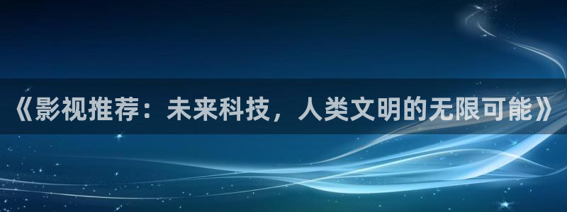 悠久影院免费完整播放：《影视推荐：未来科技，人类文明的无限可能》