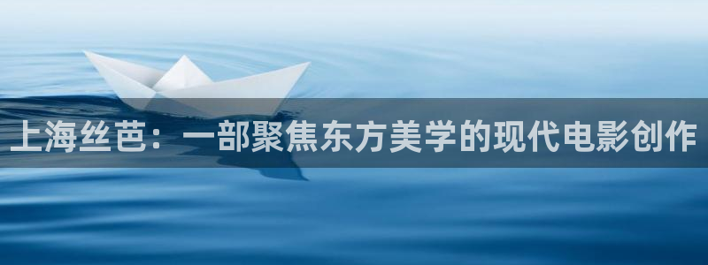 悠久影院www444kkkcom：上海丝芭：一部聚焦东方美学的现代电影创作