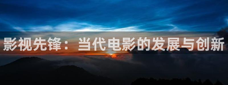 青苹果影院悠久影院：影视先锋：当代电影的发展与创新