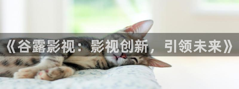 悠久影院手机免费观看：《谷露影视：影视创新，引领未来》