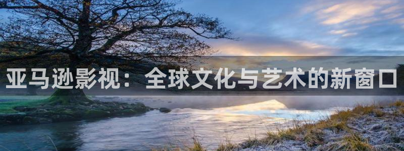 悠久影院免费高清电影：亚马逊影视：全球文化与艺术的新窗口